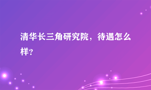 清华长三角研究院，待遇怎么样？