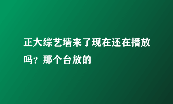 正大综艺墙来了现在还在播放吗？那个台放的