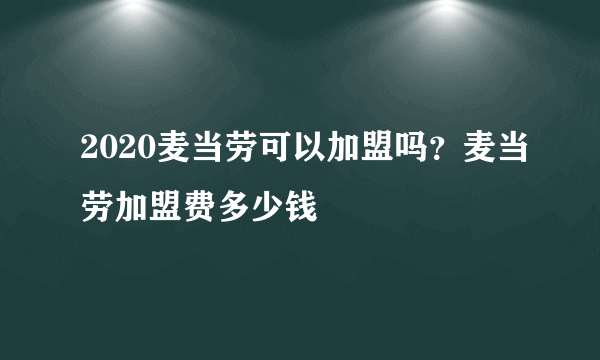 2020麦当劳可以加盟吗？麦当劳加盟费多少钱