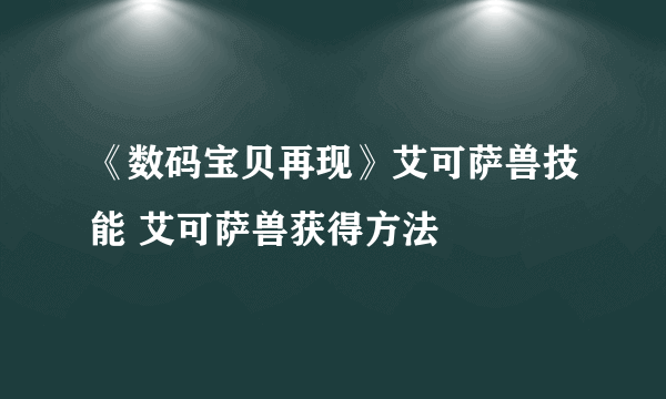 《数码宝贝再现》艾可萨兽技能 艾可萨兽获得方法