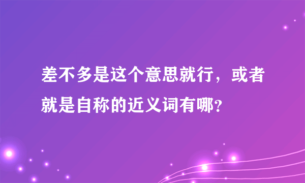 差不多是这个意思就行，或者就是自称的近义词有哪？