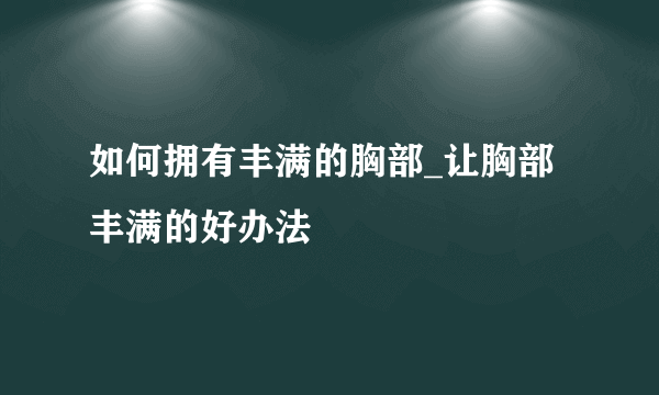 如何拥有丰满的胸部_让胸部丰满的好办法