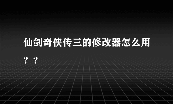 仙剑奇侠传三的修改器怎么用？？