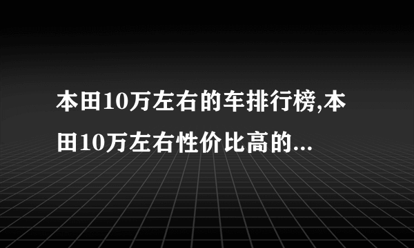 本田10万左右的车排行榜,本田10万左右性价比高的车型推荐