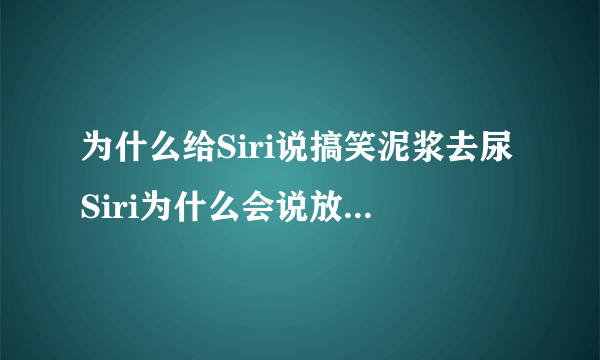 为什么给Siri说搞笑泥浆去尿Siri为什么会说放你妈狗屁