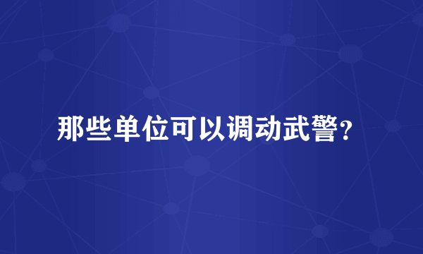 那些单位可以调动武警？