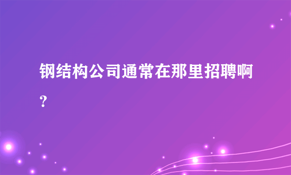 钢结构公司通常在那里招聘啊？