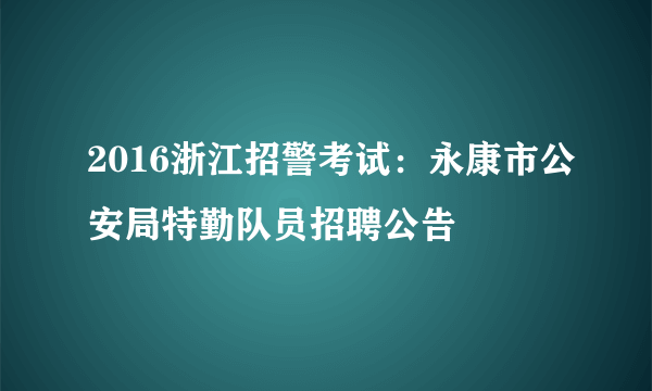 2016浙江招警考试：永康市公安局特勤队员招聘公告