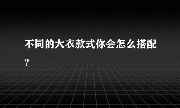 不同的大衣款式你会怎么搭配？