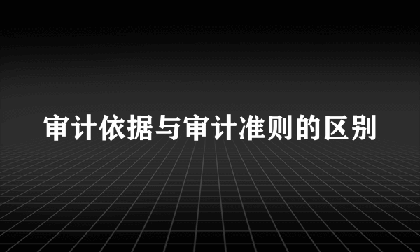 审计依据与审计准则的区别