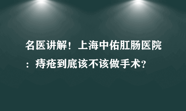 名医讲解！上海中佑肛肠医院：痔疮到底该不该做手术？