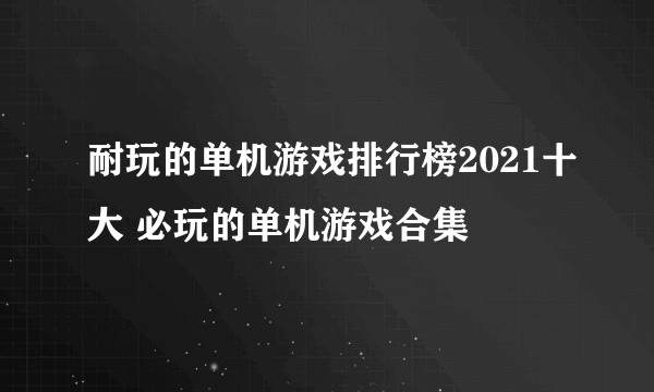 耐玩的单机游戏排行榜2021十大 必玩的单机游戏合集