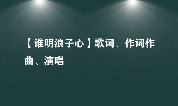 【谁明浪子心】歌词、作词作曲、演唱