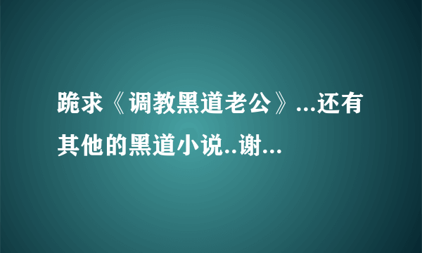 跪求《调教黑道老公》...还有其他的黑道小说..谢谢了...邮箱