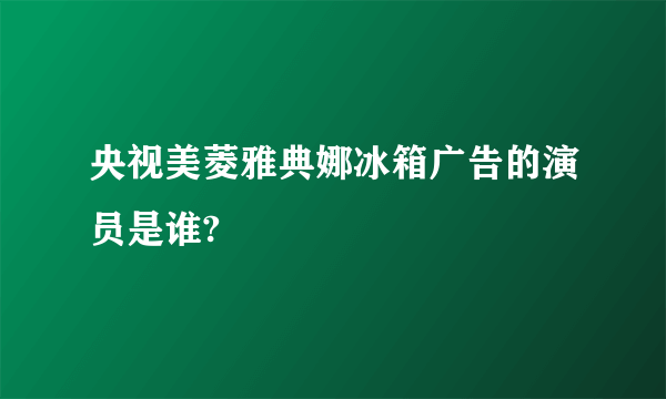 央视美菱雅典娜冰箱广告的演员是谁?