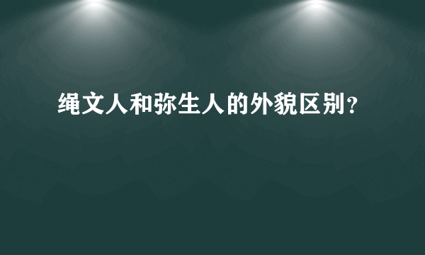 绳文人和弥生人的外貌区别？