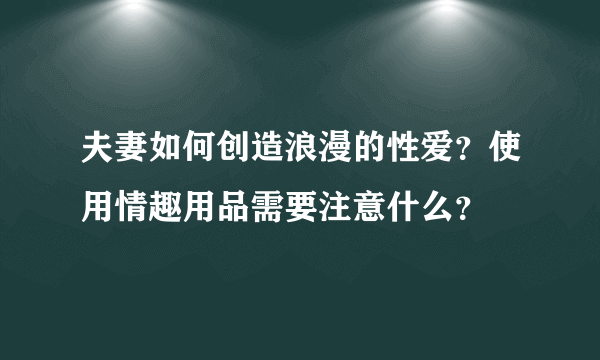 夫妻如何创造浪漫的性爱？使用情趣用品需要注意什么？