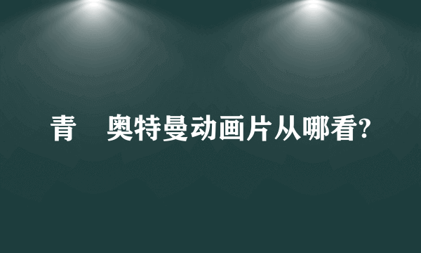 青竜奥特曼动画片从哪看?