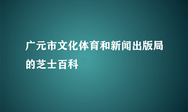 广元市文化体育和新闻出版局的芝士百科