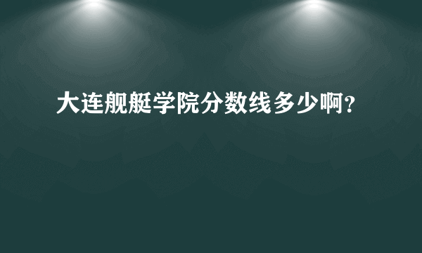 大连舰艇学院分数线多少啊？