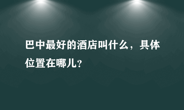 巴中最好的酒店叫什么，具体位置在哪儿？