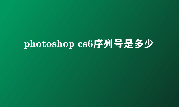 photoshop cs6序列号是多少