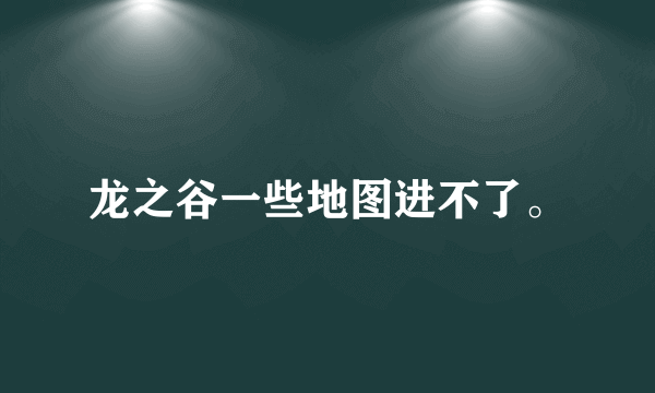 龙之谷一些地图进不了。