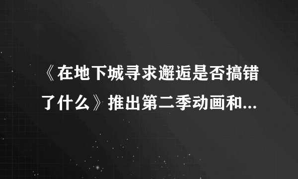 《在地下城寻求邂逅是否搞错了什么》推出第二季动画和剧场版 “汹涌”女神再临