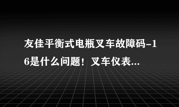 友佳平衡式电瓶叉车故障码-16是什么问题！叉车仪表电量显示10电瓶是有电的