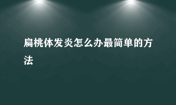 扁桃体发炎怎么办最简单的方法