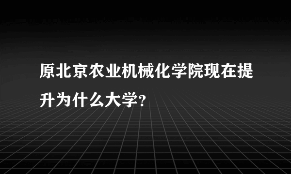 原北京农业机械化学院现在提升为什么大学？