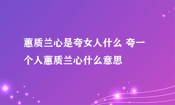 蕙质兰心是夸女人什么 夸一个人蕙质兰心什么意思