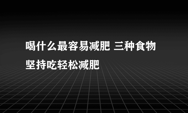 喝什么最容易减肥 三种食物坚持吃轻松减肥