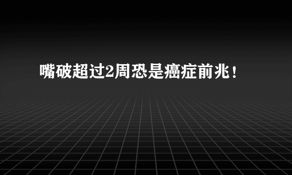 嘴破超过2周恐是癌症前兆！