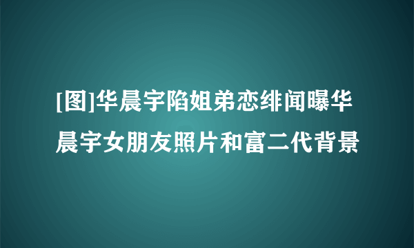 [图]华晨宇陷姐弟恋绯闻曝华晨宇女朋友照片和富二代背景