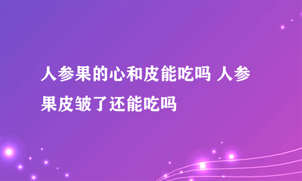 人参果的心和皮能吃吗 人参果皮皱了还能吃吗