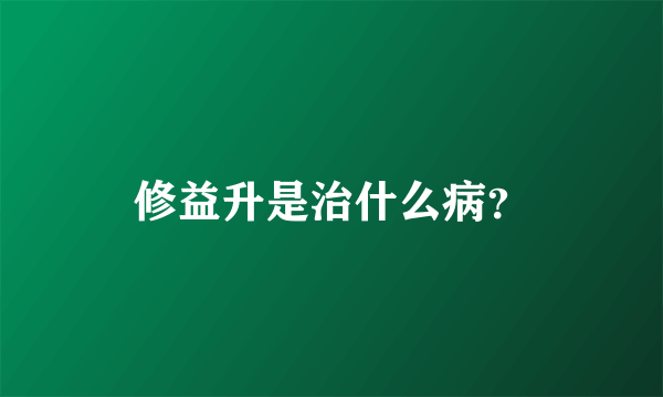 修益升是治什么病？