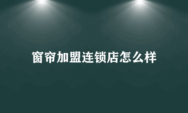 窗帘加盟连锁店怎么样