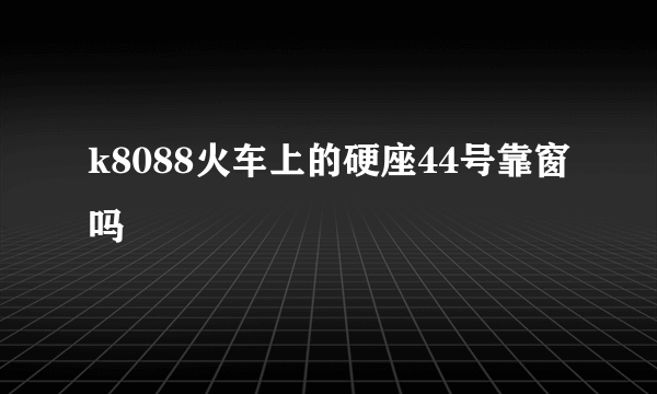 k8088火车上的硬座44号靠窗吗