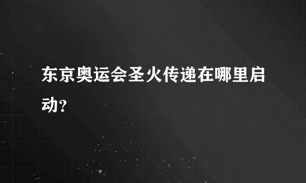 东京奥运会圣火传递在哪里启动？