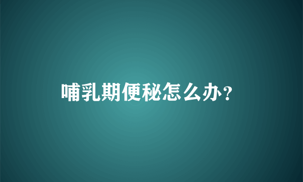 哺乳期便秘怎么办？