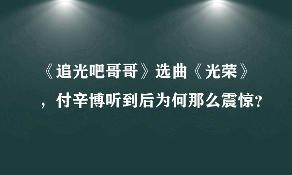 《追光吧哥哥》选曲《光荣》，付辛博听到后为何那么震惊？