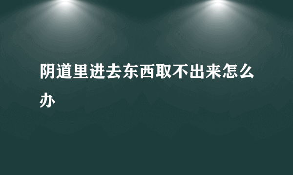 阴道里进去东西取不出来怎么办