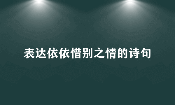 表达依依惜别之情的诗句