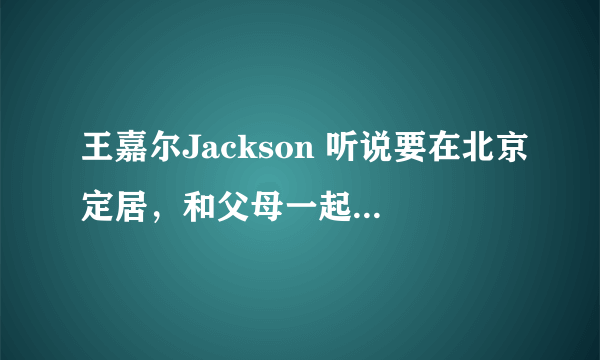 王嘉尔Jackson 听说要在北京定居，和父母一起居住北京。请问，他们住在