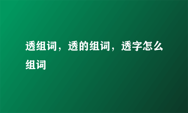 透组词，透的组词，透字怎么组词