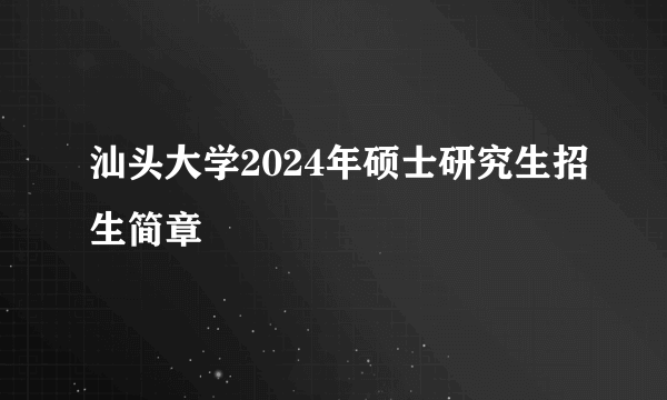 汕头大学2024年硕士研究生招生简章