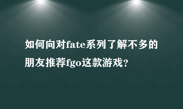 如何向对fate系列了解不多的朋友推荐fgo这款游戏？