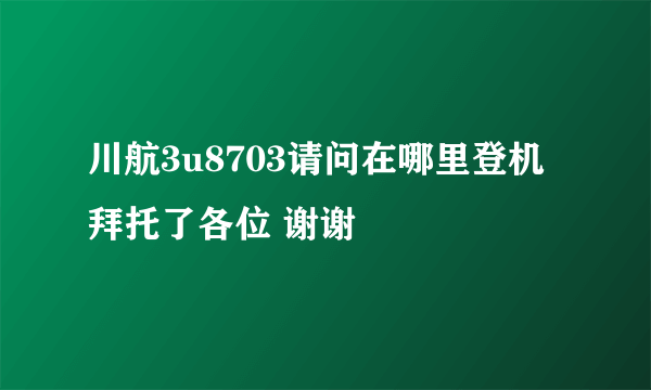 川航3u8703请问在哪里登机拜托了各位 谢谢