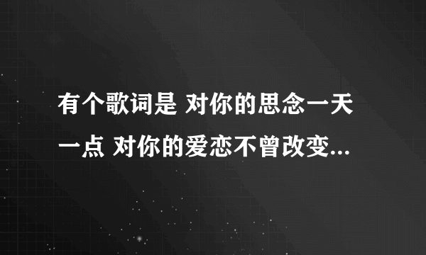 有个歌词是 对你的思念一天一点 对你的爱恋不曾改变 是个女声唱歌。 不是变幻 不是梁朝伟唱的那个。